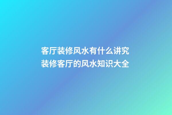 客厅装修风水有什么讲究 装修客厅的风水知识大全